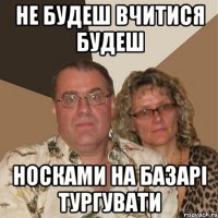Не будеш вчитися будеш носками на базарі тургувати