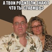 А твои родители знают что ты ставишь? 