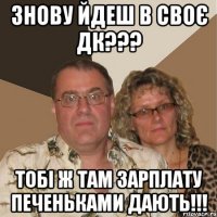 Знову йдеш в своє ДК??? Тобі ж там зарплату печеньками дають!!!