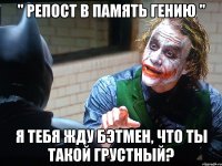 " РЕПОСТ В ПАМЯТЬ ГЕНИЮ " Я тебя жду Бэтмен, что ты такой грустный?