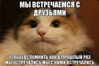 Мы встречаемся с друзьями чтобы вспомнить как в прошлый раз мы встречались мы с ними встречались