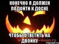 Конечно я должен подойти к доске Чтобы ответить на двойку