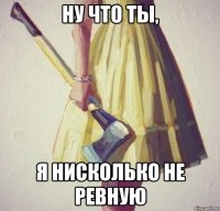ну что ты, я нисколько не ревную