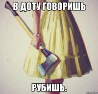 в доту говоришь рубишь.