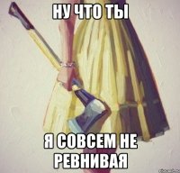 Ну что ты Я совсем не ревнивая