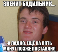 Звенит будильник... -А ладно, ещё на пять минут позже поставлю!