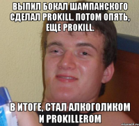 Выпил бокал шампанского сделал prokill. Потом опять, еще Prokill. В итоге, стал алкоголиком и prokillerom