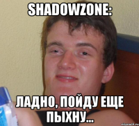 shadowzone: ладно, пойду еще пыхну...