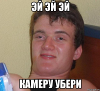 эй эй эй камеру убери