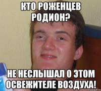 кто роженцев родион? не неслышал о этом освежителе воздуха!