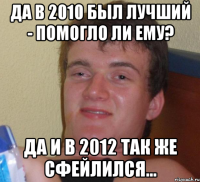 Да в 2010 был лучший - помогло ли ему? Да и в 2012 так же сфейлился...