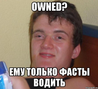 Owned? Ему только фасты водить