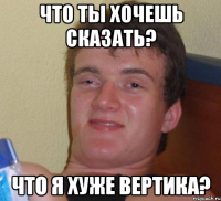 Что ты хочешь сказать? Что я хуже Вертика?