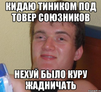 Кидаю тиником под товер союзников Нехуй было куру жадничать