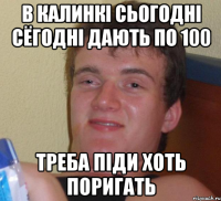 В КАЛИНКІ СЬОГОДНІ СЁГОДНІ ДАЮТЬ ПО 100 ТРЕБА ПІДИ ХОТЬ ПОРИГАТЬ