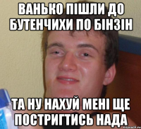 ванько пішли до бутенчихи по бінзін ТА НУ НАХУЙ МЕНІ ЩЕ ПОСТРИГТИСЬ НАДА