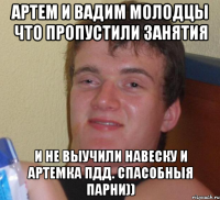 артем и вадим молодцы что пропустили занятия и не выучили навеску и артемка пдд. спасобныя парни))