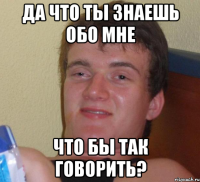 да что ты знаешь обо мне что бы так говорить?