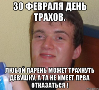 30 февраля день трахов. любой парень может трахнуть девушку, а та не имеет прва отказаться !