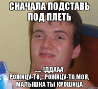 сначала подставь под плеть ,....-!Ддааа Рожицу-то,...рожицу-то моя, малышка ты крошица