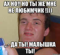 Ах НО!! но ты же мне не любимчик !))) ,..- да ты! Малышка ты!