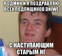 я одмин и я поздравляю всех подпищиков dniwe с наступающим старым нг