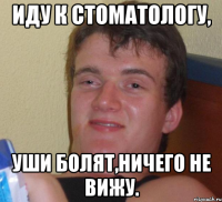 Иду к стоматологу, уши болят,ничего не вижу.