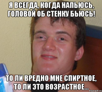 Я всегда, когда напьюсь, Головой об стенку бьюсь! То ли вредно мне спиртное, То ли это возрастное...