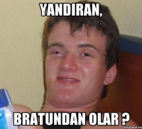 yandiran, bratundan olar ?