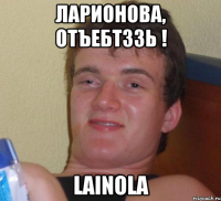 Ларионова, отъебтззь ! Lainola