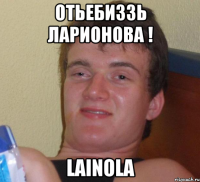 Отьебиззь Ларионова ! Lainola