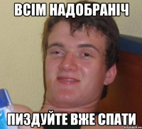 ВСІМ НАДОБРАНІЧ ПИЗДУЙТЕ ВЖЕ СПАТИ