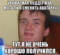 Уважаемая поддержка, могу ли я сменить аватарку Тут я не очень хорошо получился