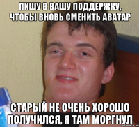 Пишу в вашу поддержку, чтобы вновь сменить аватар Старый не очень хорошо получился, я там моргнул