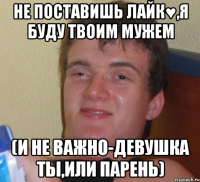 не поставишь лайк♥,я буду твоим мужем (и не важно-девушка ты,или парень)