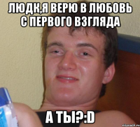 Людк,я верю в любовь с первого взгляда а ты?:D