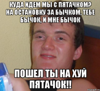 куда идем мы с Пятачком? на остановку за бычком, тебе бычок, и мне бычок ПОШЕЛ ТЫ НА ХУЙ ПЯТАЧОК!!