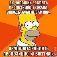 Як чоловіки роблять пропозицію: «Кохана, виходь за мене заміж!». Як дівчата роблять пропозицію: «Я вагітна!».