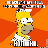 - Як називаються гроші, одержувані студентом від держави? - Копійки.