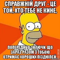 Справжній друг - це той, хто тебе не кине, попередньо знаючи, що зараз разом з тобою отримає хороших піздюлєй.