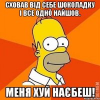 Сховав від себе шоколадку і все одно найшов. Меня хуй наєбеш!