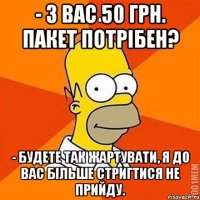 - З вас 50 грн. Пакет потрібен? - Будете так жартувати, я до вас більше стригтися не прийду.