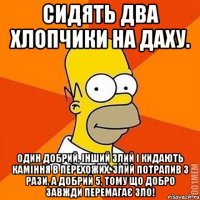 Сидять два хлопчики на даху. Один добрий, інший злий і кидають каміння в перехожих. Злий потрапив 3 рази, а добрий 5, тому що добро завжди перемагає зло!