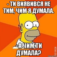 - Ти виявився не тим, чим я думала. - А чим ти думала?