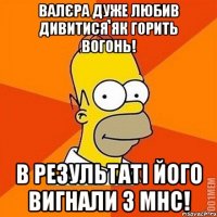 Валєра дуже любив дивитися як горить вогонь! В результаті його вигнали з МНС!