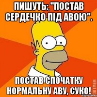 Пишуть: ''Постав сердечко під авою''. Постав спочатку нормальну аву, суко!