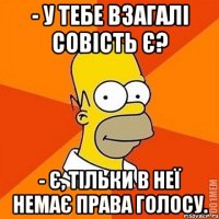 - У тебе взагалі совість є? - Є, тільки в неї немає права голосу.