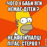 -Чого у баби Яги немає дітей ? -Не на тій палці літає, стерво !