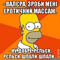 - Валєра, зроби мені еротичний массаж. - Ну, добре. Рєльси, рєльси. Шпали, шпали...