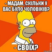 - Мадам, скільки у вас було чоловіків? - Своїх?